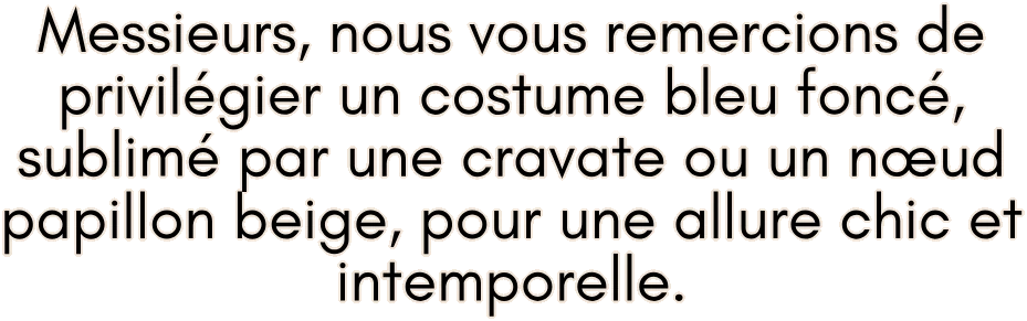 Messieurs, nous vous remercions de privilégier un costume bleu foncé, sublimé par une cravate ou un nœud papillon beige, pour une allure chic et intemporelle.